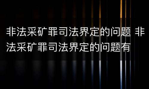 非法采矿罪司法界定的问题 非法采矿罪司法界定的问题有