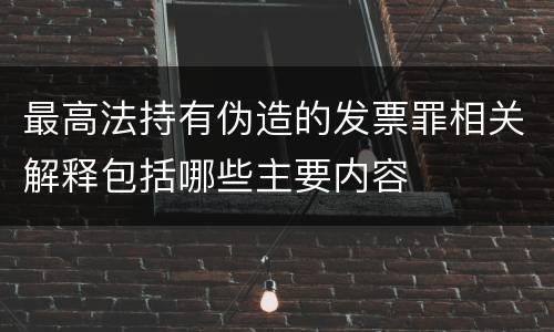 最高法持有伪造的发票罪相关解释包括哪些主要内容