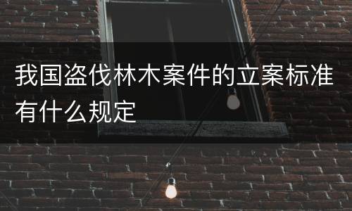 我国盗伐林木案件的立案标准有什么规定