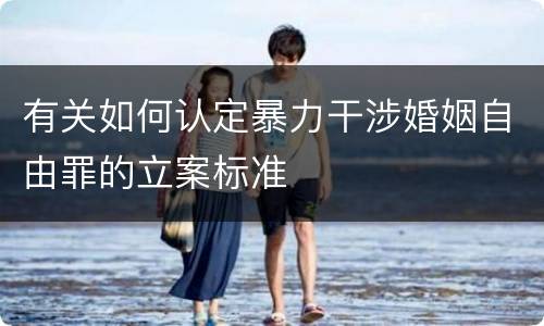 有关如何认定暴力干涉婚姻自由罪的立案标准