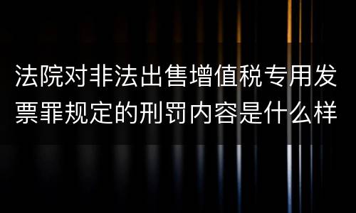 法院对非法出售增值税专用发票罪规定的刑罚内容是什么样的