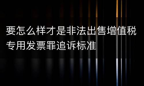 要怎么样才是非法出售增值税专用发票罪追诉标准