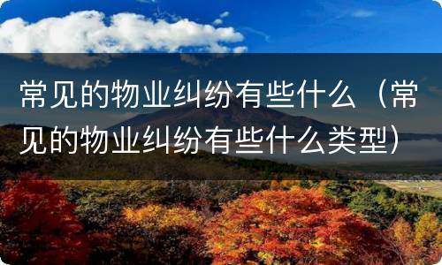 常见的物业纠纷有些什么（常见的物业纠纷有些什么类型）