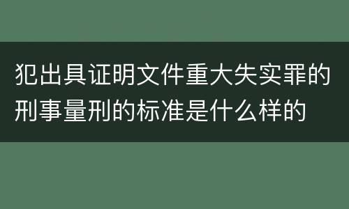 犯出具证明文件重大失实罪的刑事量刑的标准是什么样的