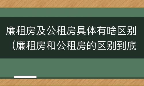廉租房及公租房具体有啥区别（廉租房和公租房的区别到底是什么）