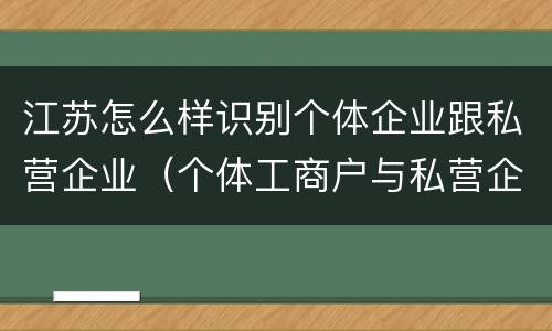 江苏怎么样识别个体企业跟私营企业（个体工商户与私营企业区别）