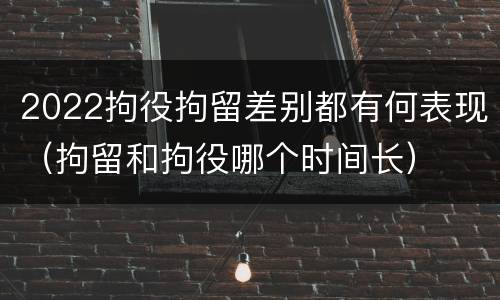 2022拘役拘留差别都有何表现（拘留和拘役哪个时间长）