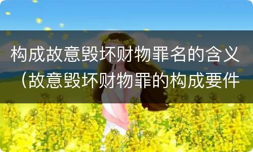 构成故意毁坏财物罪名的含义（故意毁坏财物罪的构成要件）