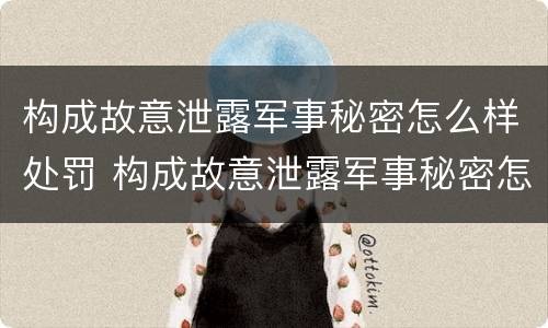 构成故意泄露军事秘密怎么样处罚 构成故意泄露军事秘密怎么样处罚他人