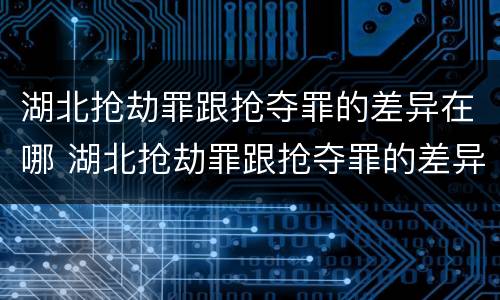 湖北抢劫罪跟抢夺罪的差异在哪 湖北抢劫罪跟抢夺罪的差异在哪查