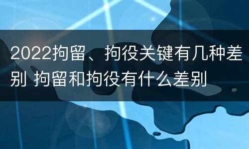 2022拘留、拘役关键有几种差别 拘留和拘役有什么差别