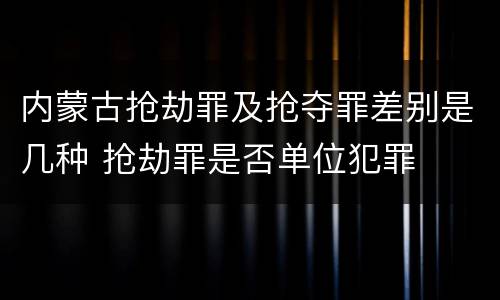 内蒙古抢劫罪及抢夺罪差别是几种 抢劫罪是否单位犯罪