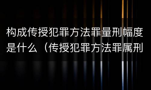构成传授犯罪方法罪量刑幅度是什么（传授犯罪方法罪属刑法规定的）