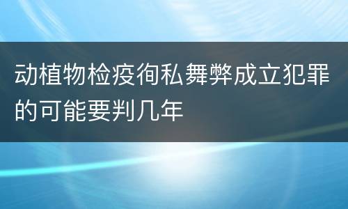 动植物检疫徇私舞弊成立犯罪的可能要判几年