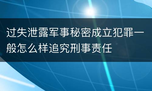 过失泄露军事秘密成立犯罪一般怎么样追究刑事责任