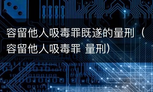 容留他人吸毒罪既遂的量刑（容留他人吸毒罪 量刑）