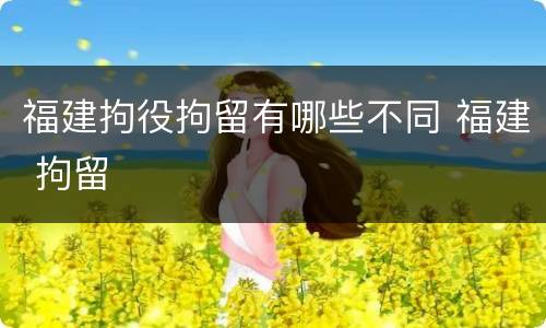 福建拘役拘留有哪些不同 福建 拘留