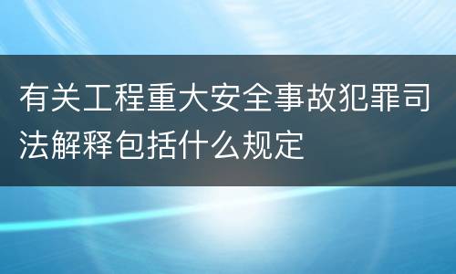 有关工程重大安全事故犯罪司法解释包括什么规定