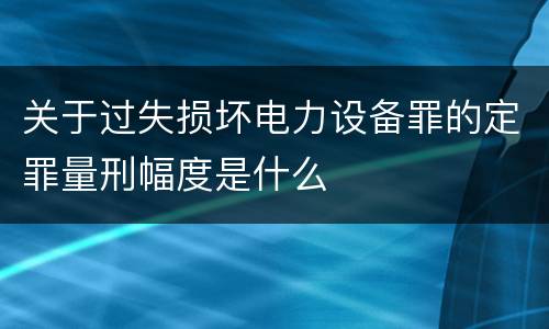 关于过失损坏电力设备罪的定罪量刑幅度是什么