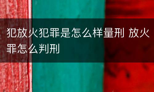犯放火犯罪是怎么样量刑 放火罪怎么判刑