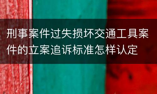 刑事案件过失损坏交通工具案件的立案追诉标准怎样认定