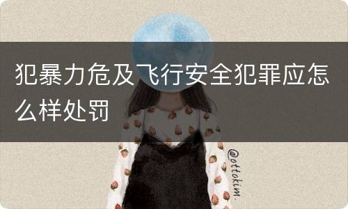 犯暴力危及飞行安全犯罪应怎么样处罚
