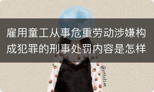 雇用童工从事危重劳动涉嫌构成犯罪的刑事处罚内容是怎样的
