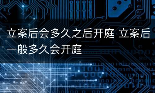 立案后会多久之后开庭 立案后一般多久会开庭