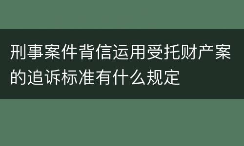 刑事案件背信运用受托财产案的追诉标准有什么规定
