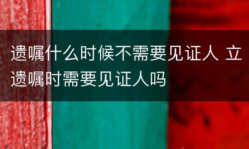 遗嘱什么时候不需要见证人 立遗嘱时需要见证人吗