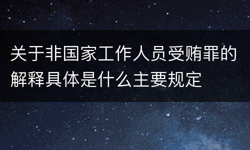 关于非国家工作人员受贿罪的解释具体是什么主要规定