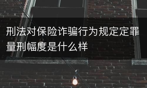 刑法对保险诈骗行为规定定罪量刑幅度是什么样