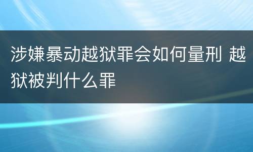 涉嫌暴动越狱罪会如何量刑 越狱被判什么罪