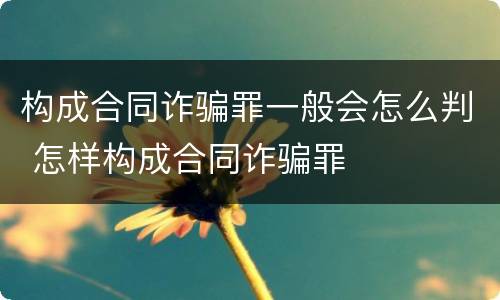 构成合同诈骗罪一般会怎么判 怎样构成合同诈骗罪