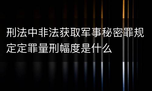刑法中非法获取军事秘密罪规定定罪量刑幅度是什么
