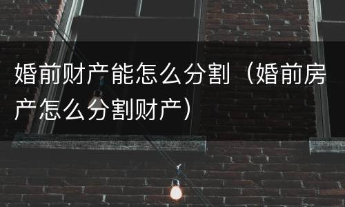 婚前财产能怎么分割（婚前房产怎么分割财产）