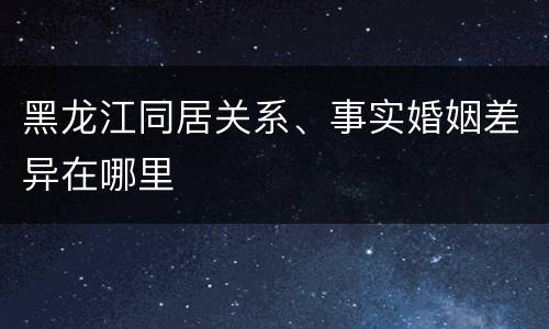 黑龙江同居关系、事实婚姻差异在哪里