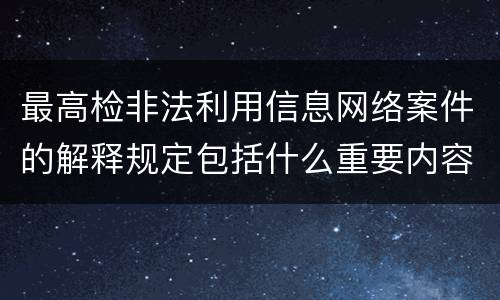 最高检非法利用信息网络案件的解释规定包括什么重要内容