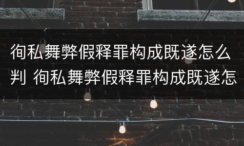 徇私舞弊假释罪构成既遂怎么判 徇私舞弊假释罪构成既遂怎么判定