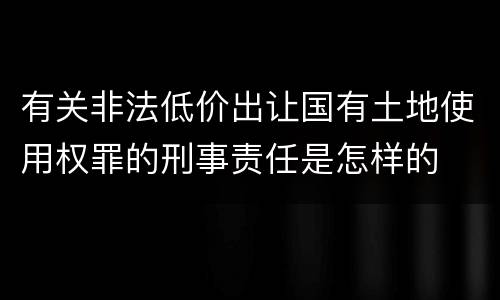 有关非法低价出让国有土地使用权罪的刑事责任是怎样的