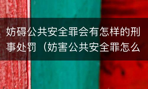 妨碍公共安全罪会有怎样的刑事处罚（妨害公共安全罪怎么处罚）