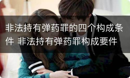 非法持有弹药罪的四个构成条件 非法持有弹药罪构成要件