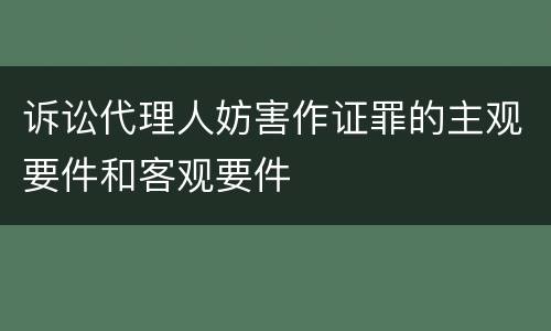 诉讼代理人妨害作证罪的主观要件和客观要件