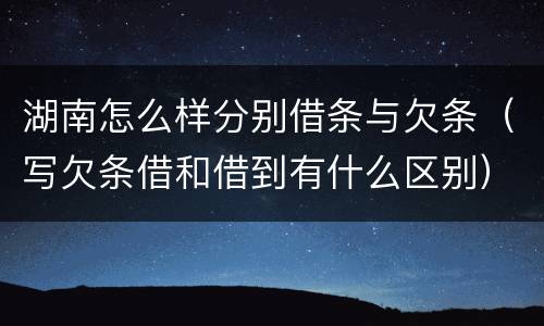 湖南怎么样分别借条与欠条（写欠条借和借到有什么区别）