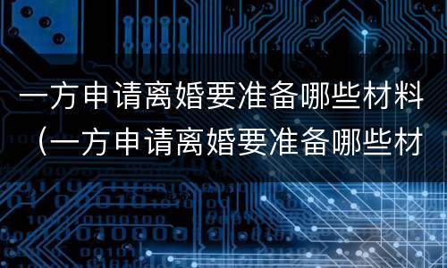 一方申请离婚要准备哪些材料（一方申请离婚要准备哪些材料和手续）