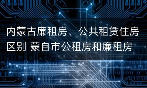 内蒙古廉租房、公共租赁住房区别 蒙自市公租房和廉租房