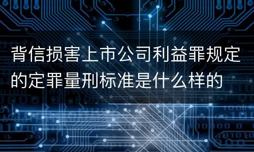 背信损害上市公司利益罪规定的定罪量刑标准是什么样的