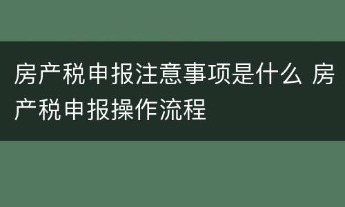 房产税申报注意事项是什么 房产税申报操作流程