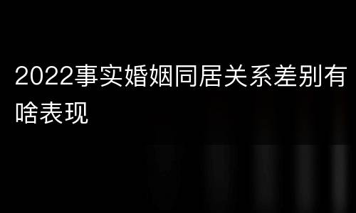 2022事实婚姻同居关系差别有啥表现