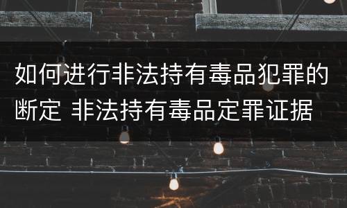 如何进行非法持有毒品犯罪的断定 非法持有毒品定罪证据